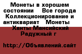 Монеты в хорошем состоянии. - Все города Коллекционирование и антиквариат » Монеты   . Ханты-Мансийский,Радужный г.